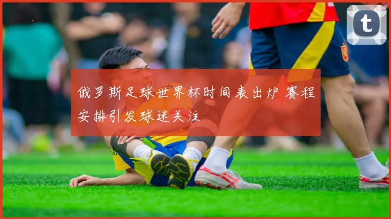 俄罗斯足球世界杯时间表出炉 赛程安排引发球迷关注