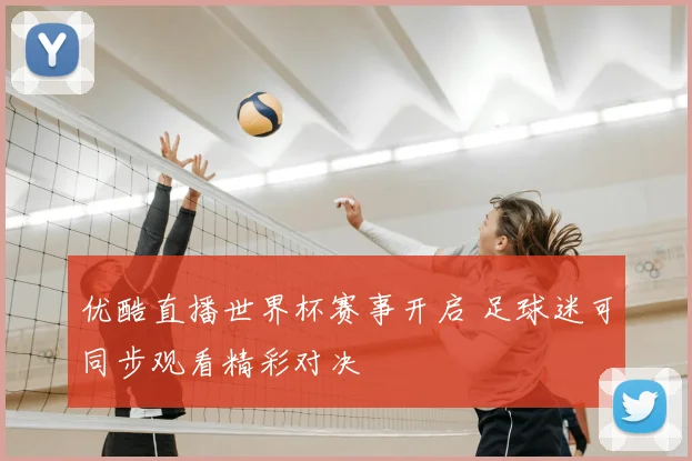优酷直播世界杯赛事开启 足球迷可同步观看精彩对决