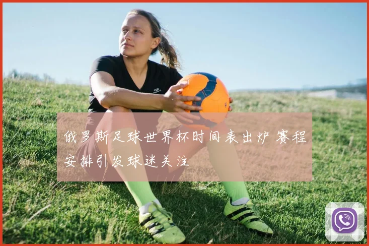 俄罗斯足球世界杯时间表出炉 赛程安排引发球迷关注