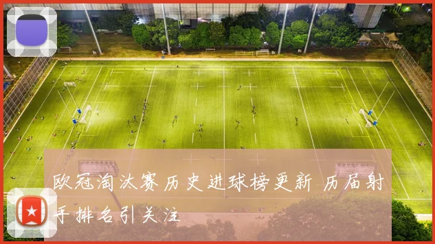 欧冠淘汰赛历史进球榜更新 历届射手排名引关注
