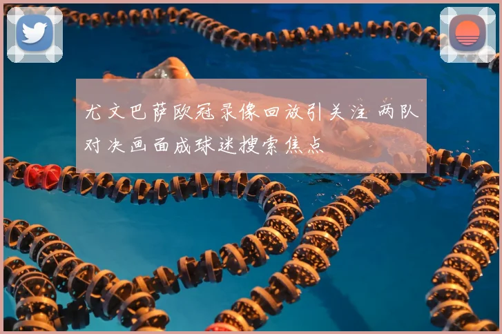 尤文巴萨欧冠录像回放引关注 两队对决画面成球迷搜索焦点