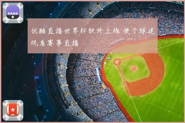 优酷直播世界杯软件上线 便于球迷观看赛事直播
