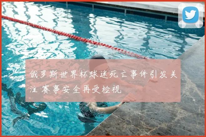 俄罗斯世界杯球迷死亡事件引发关注 赛事安全再受检视