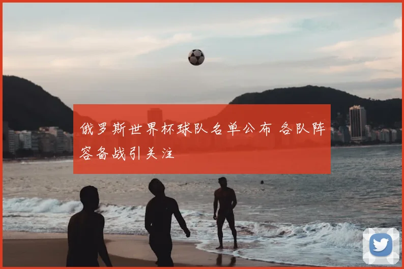 俄罗斯世界杯球队名单公布 各队阵容备战引关注