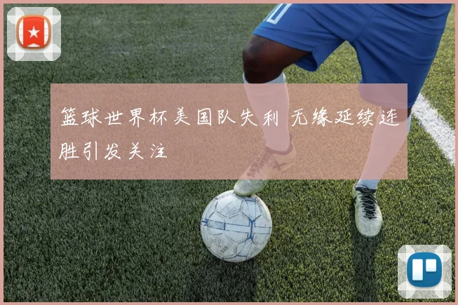 篮球世界杯美国队失利 无缘延续连胜引发关注