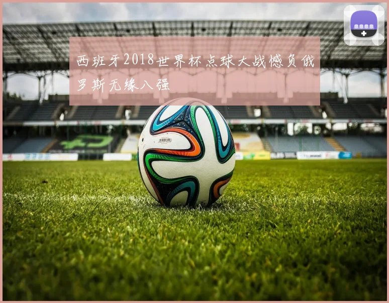 西班牙2018世界杯点球大战憾负俄罗斯无缘八强