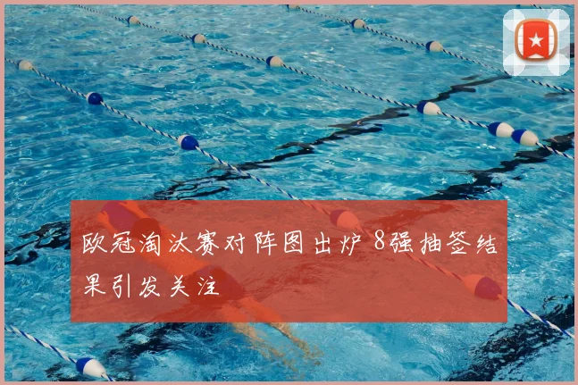 欧冠淘汰赛对阵图出炉 8强抽签结果引发关注