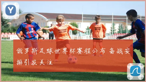 俄罗斯足球世界杯赛程公布 备战安排引发关注
