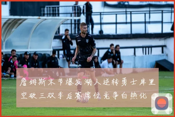 詹姆斯末节爆发湖人逆转勇士库里空砍三双季后赛席位竞争白热化