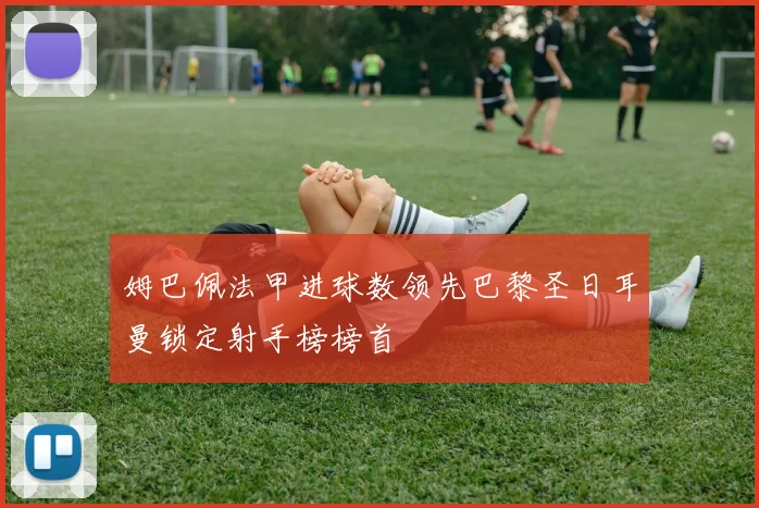 姆巴佩法甲进球数领先巴黎圣日耳曼锁定射手榜榜首