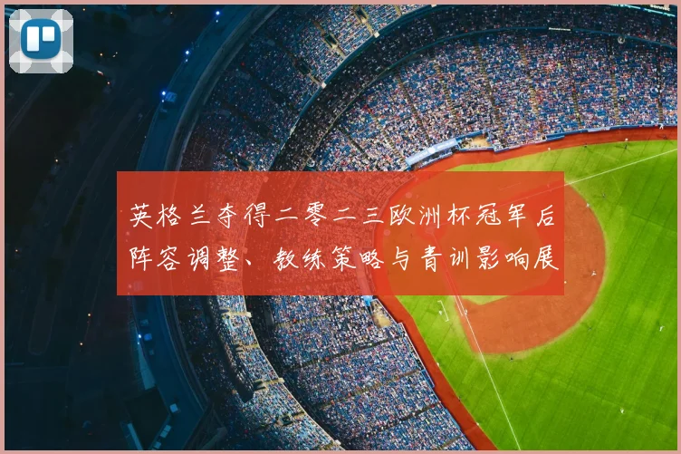 英格兰夺得二零二三欧洲杯冠军后阵容调整、教练策略与青训影响展望