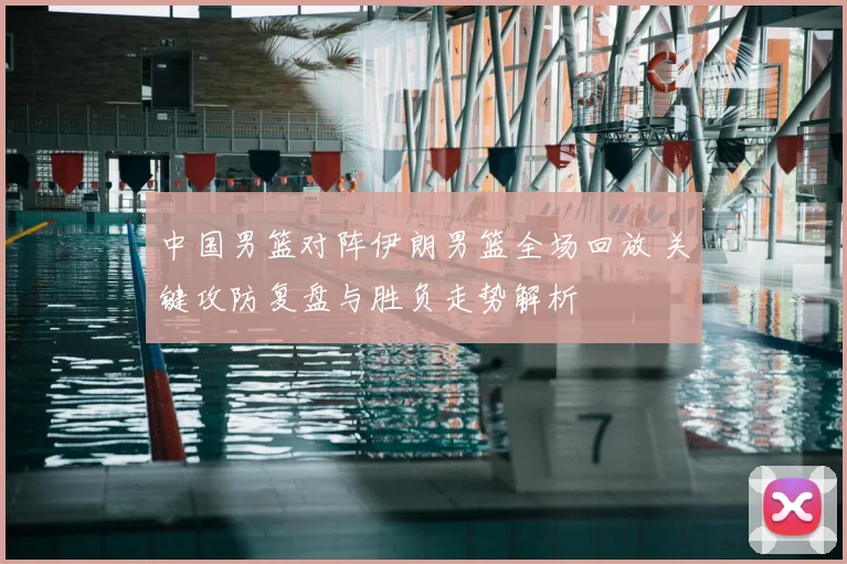 中国男篮对阵伊朗男篮全场回放 关键攻防复盘与胜负走势解析