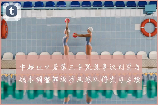 中超吐口秀第三季聚焦争议判罚与战术调整解读涉及球队得失与后续影响