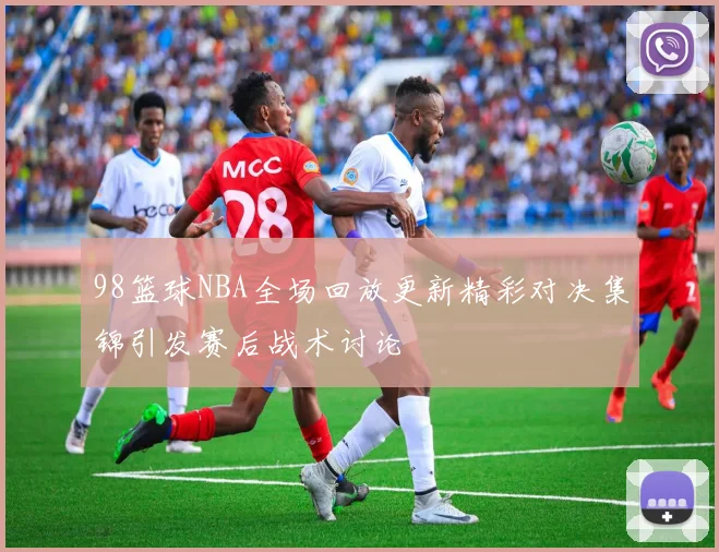 98篮球NBA全场回放更新精彩对决集锦引发赛后战术讨论