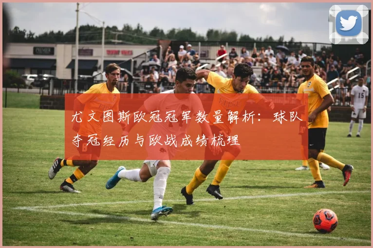 尤文图斯欧冠冠军数量解析:球队夺冠经历与欧战成绩梳理