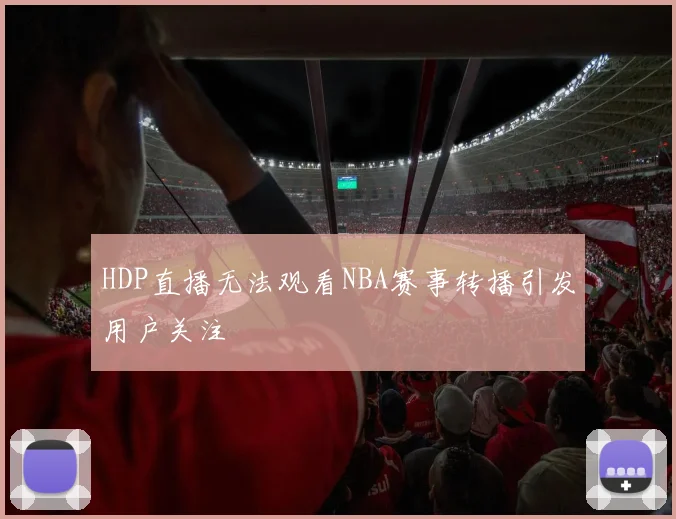 HDP直播无法观看NBA赛事转播引发用户关注