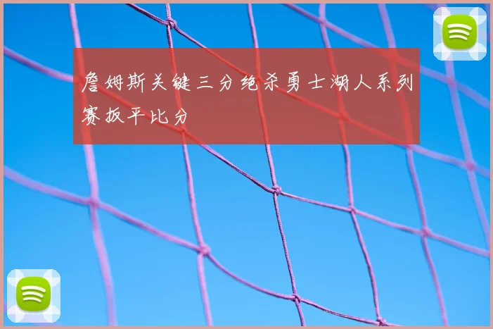 詹姆斯关键三分绝杀勇士湖人系列赛扳平比分