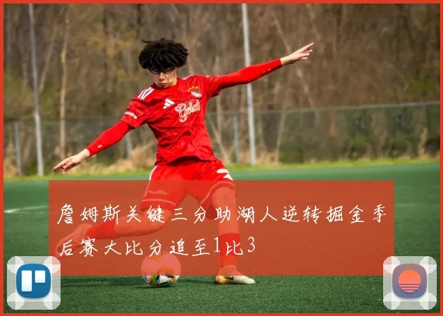 詹姆斯关键三分助湖人逆转掘金季后赛大比分追至1比3