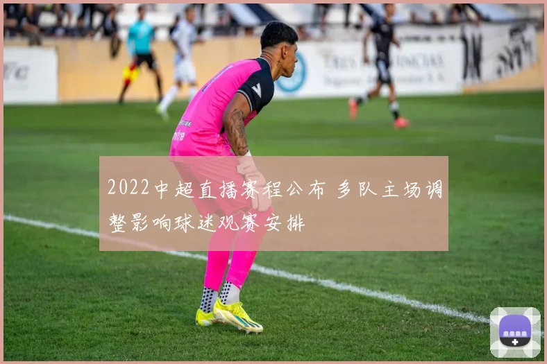 2022中超直播赛程公布 多队主场调整影响球迷观赛安排