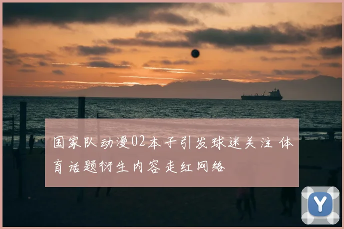 国家队动漫02本子引发球迷关注 体育话题衍生内容走红网络