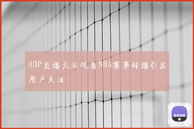 HDP直播无法观看NBA赛事转播引发用户关注