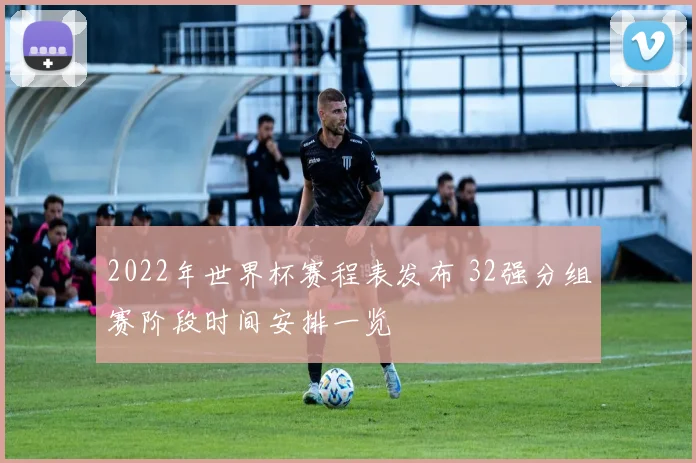 2022年世界杯赛程表发布 32强分组赛阶段时间安排一览