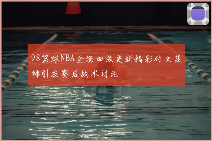98篮球NBA全场回放更新精彩对决集锦引发赛后战术讨论