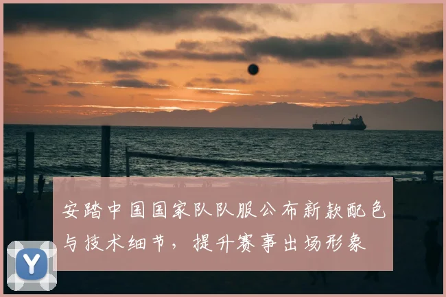 安踏中国国家队队服公布新款配色与技术细节，提升赛事出场形象