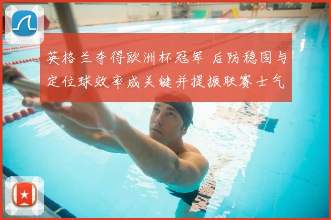 英格兰夺得欧洲杯冠军 后防稳固与定位球效率成关键并提振联赛士气