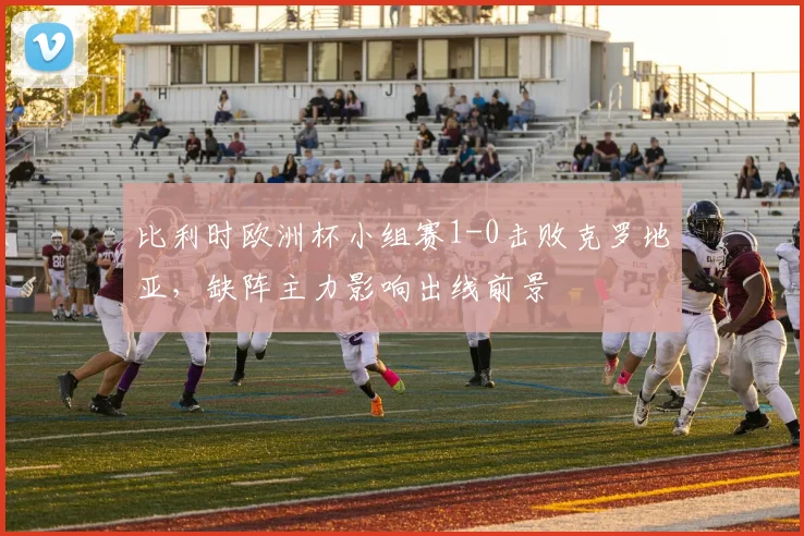 比利时欧洲杯小组赛1-0击败克罗地亚，缺阵主力影响出线前景