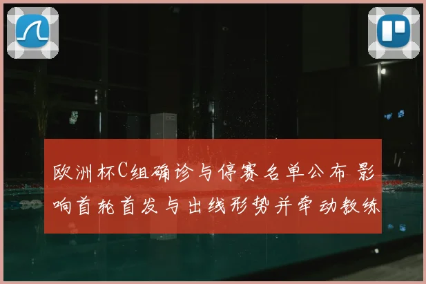 欧洲杯C组确诊与停赛名单公布 影响首轮首发与出线形势并牵动教练排兵