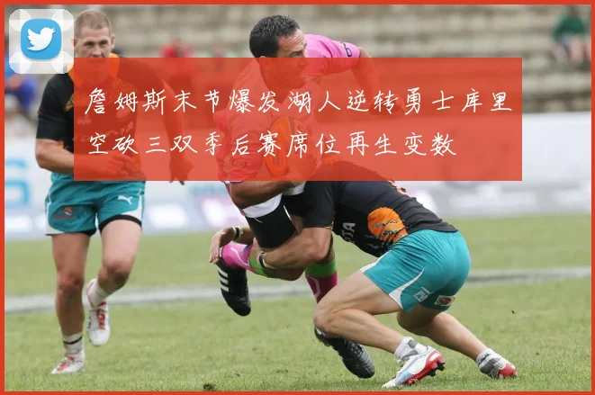 詹姆斯末节爆发湖人逆转勇士库里空砍三双季后赛席位再生变数