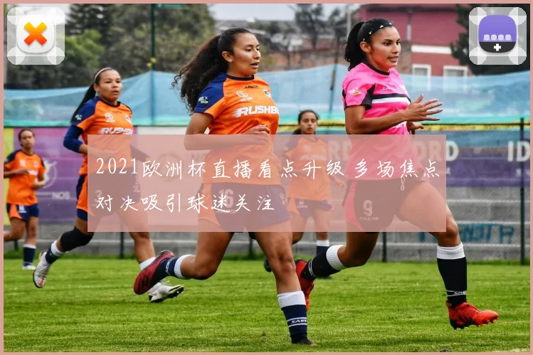 2021欧洲杯直播看点升级 多场焦点对决吸引球迷关注