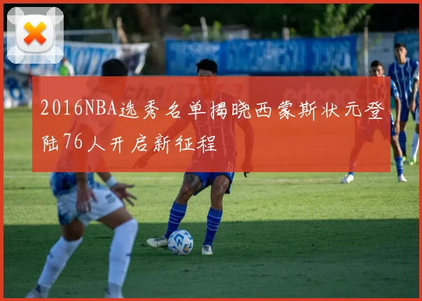 2016NBA选秀名单揭晓西蒙斯状元登陆76人开启新征程