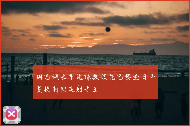 姆巴佩法甲进球数领先巴黎圣日耳曼提前锁定射手王