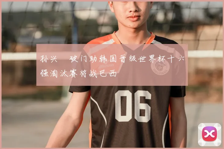 孙兴慜破门助韩国晋级世界杯十六强淘汰赛将战巴西