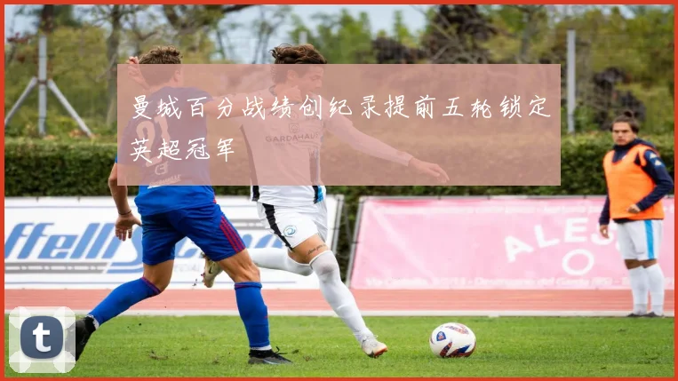 曼城百分战绩创纪录提前五轮锁定英超冠军