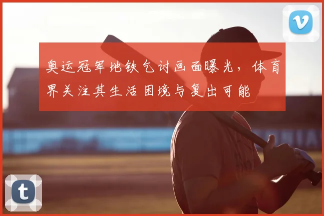 奥运冠军地铁乞讨画面曝光，体育界关注其生活困境与复出可能