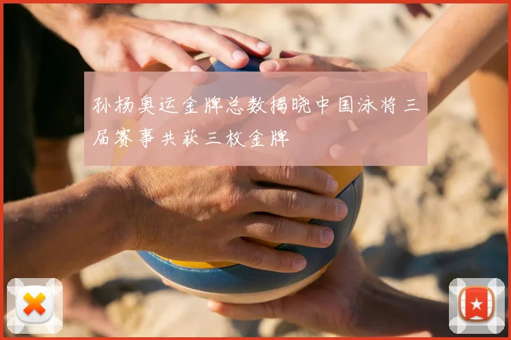 孙杨奥运金牌总数揭晓中国泳将三届赛事共获三枚金牌