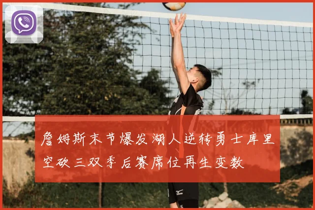 詹姆斯末节爆发湖人逆转勇士库里空砍三双季后赛席位再生变数