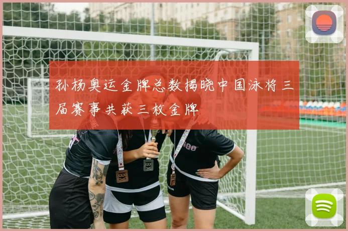 孙杨奥运金牌总数揭晓中国泳将三届赛事共获三枚金牌