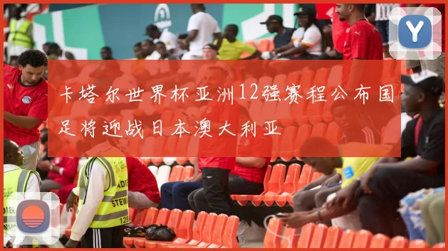 卡塔尔世界杯亚洲12强赛程公布国足将迎战日本澳大利亚