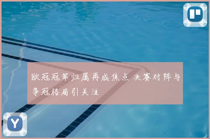 欧冠冠军归属再成焦点 决赛对阵与争冠格局引关注