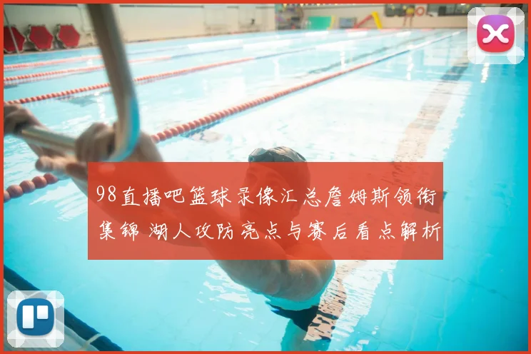 98直播吧篮球录像汇总詹姆斯领衔集锦 湖人攻防亮点与赛后看点解析