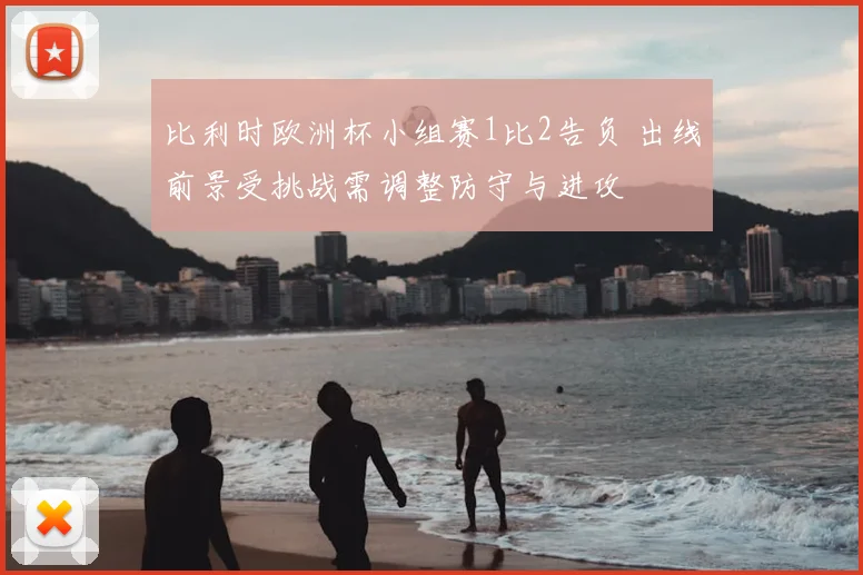 比利时欧洲杯小组赛1比2告负 出线前景受挑战需调整防守与进攻