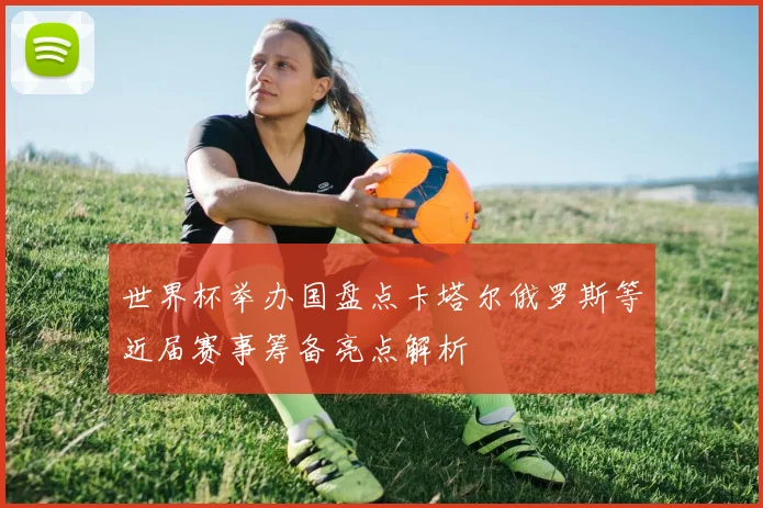 世界杯举办国盘点卡塔尔俄罗斯等近届赛事筹备亮点解析