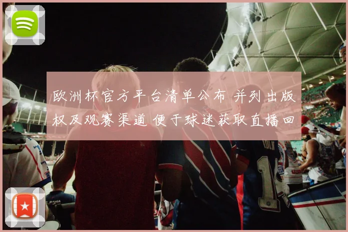 欧洲杯官方平台清单公布 并列出版权及观赛渠道 便于球迷获取直播回放