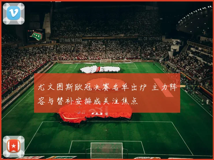 尤文图斯欧冠决赛名单出炉 主力阵容与替补安排成关注焦点