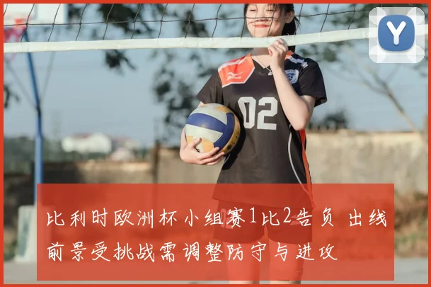 比利时欧洲杯小组赛1比2告负 出线前景受挑战需调整防守与进攻