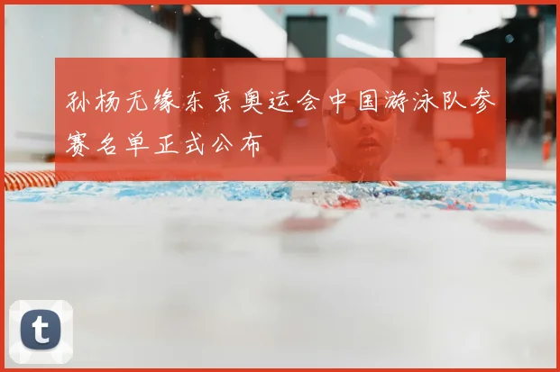 孙杨无缘东京奥运会中国游泳队参赛名单正式公布